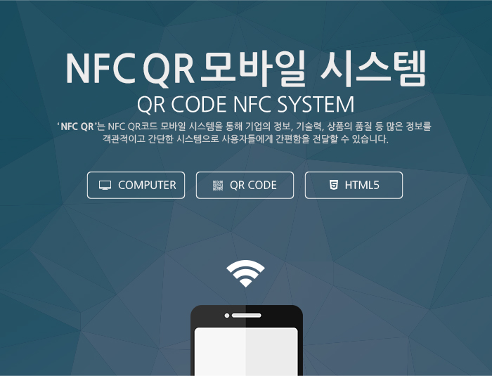 NFCQR모바일 시스템 QR CODE NFC SYSTEM ‘ NFC QR ’는 NFC QR코드 모바일 시스템을 통해 기업의 정보, 기술력, 상품의 품질 등 많은 정보를 객관적이고 간단한 시스템으로 사용자들에게 간편함을 전달할 수 있습니다.